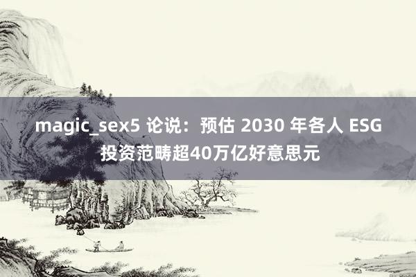 magic_sex5 论说：预估 2030 年各人 ESG 投资范畴超40万亿好意思元