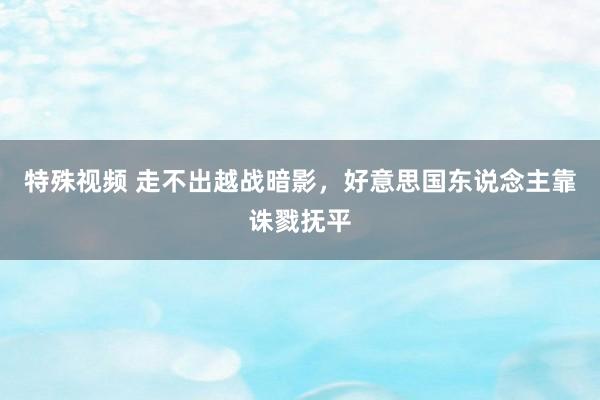 特殊视频 走不出越战暗影，好意思国东说念主靠诛戮抚平