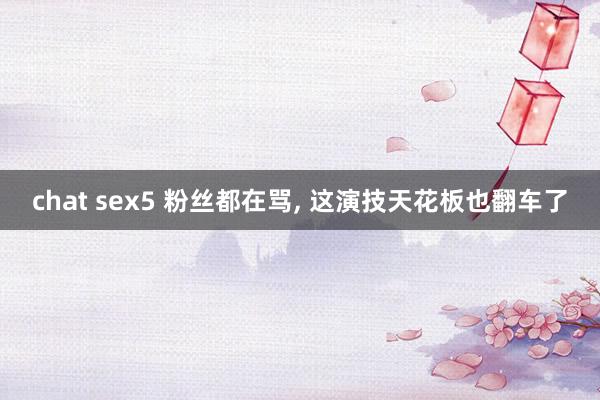 chat sex5 粉丝都在骂， 这演技天花板也翻车了