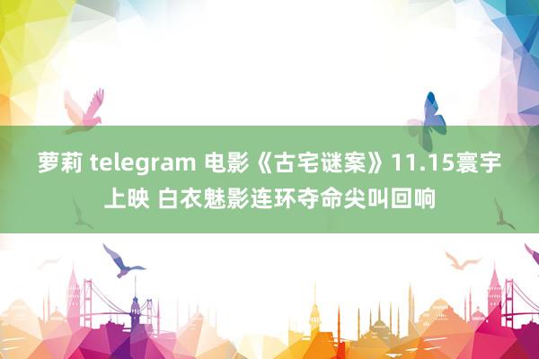 萝莉 telegram 电影《古宅谜案》11.15寰宇上映 白衣魅影连环夺命尖叫回响