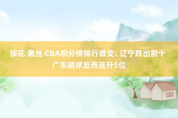 探花 黑丝 CBA积分榜排行微变: 辽宁跌出前十 广东输球反而连升5位