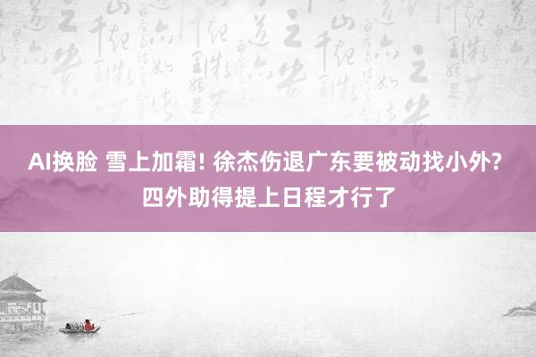 AI换脸 雪上加霜! 徐杰伤退广东要被动找小外? 四外助得提上日程才行了