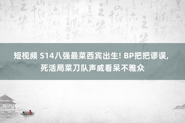 短视频 S14八强最菜西宾出生! BP把把谬误， 死活局菜刀队声威看呆不雅众