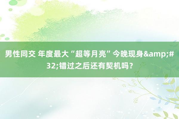 男性同交 年度最大“超等月亮”今晚现身&#32;错过之后还有契机吗？