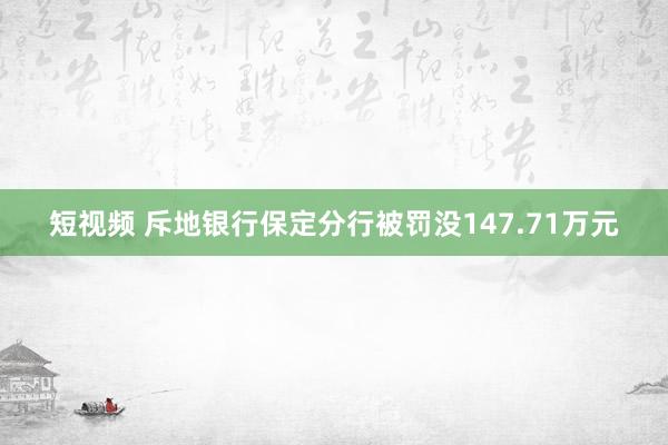 短视频 斥地银行保定分行被罚没147.71万元