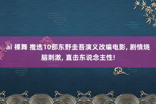 ai 裸舞 推选10部东野圭吾演义改编电影， 剧情烧脑刺激， 直击东说念主性!