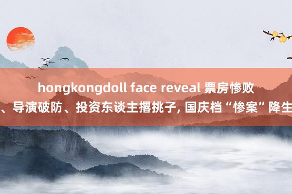 hongkongdoll face reveal 票房惨败、导演破防、投资东谈主撂挑子， 国庆档“惨案”降生