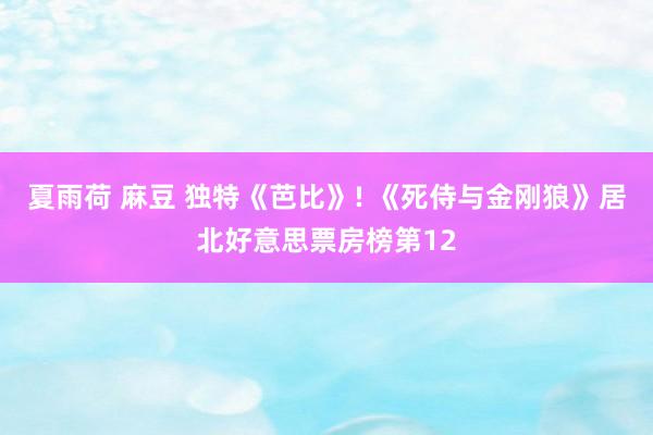 夏雨荷 麻豆 独特《芭比》! 《死侍与金刚狼》居北好意思票房榜第12