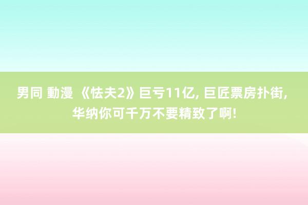 男同 動漫 《怯夫2》巨亏11亿， 巨匠票房扑街， 华纳你可千万不要精致了啊!