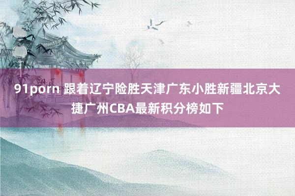 91porn 跟着辽宁险胜天津广东小胜新疆北京大捷广州CBA最新积分榜如下