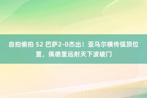 自拍偷拍 52 巴萨2-0杰出！亚马尔横传弧顶位置，佩德里远射天下波破门