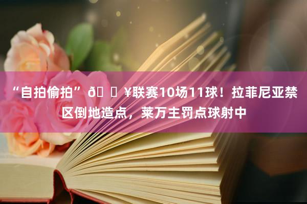 “自拍偷拍” 🔥联赛10场11球！拉菲尼亚禁区倒地造点，莱万主罚点球射中