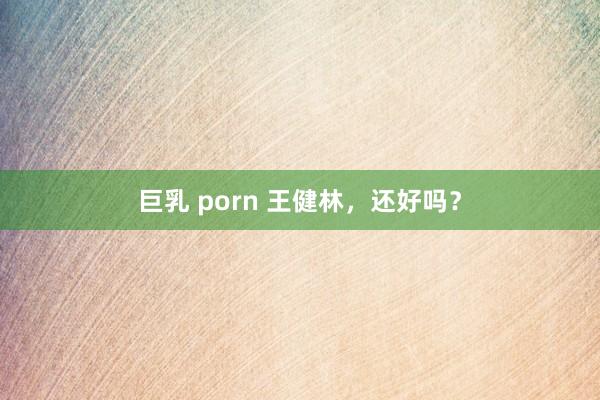 巨乳 porn 王健林，还好吗？