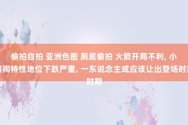 偷拍自拍 亚洲色图 厕底偷拍 火箭开局不利， 小将闹特性地位下跌严重， 一东说念主或应该让出登场时期