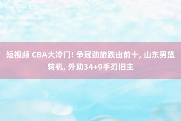 短视频 CBA大冷门! 争冠劲旅跌出前十， 山东男篮转机， 外助34+9手刃旧主