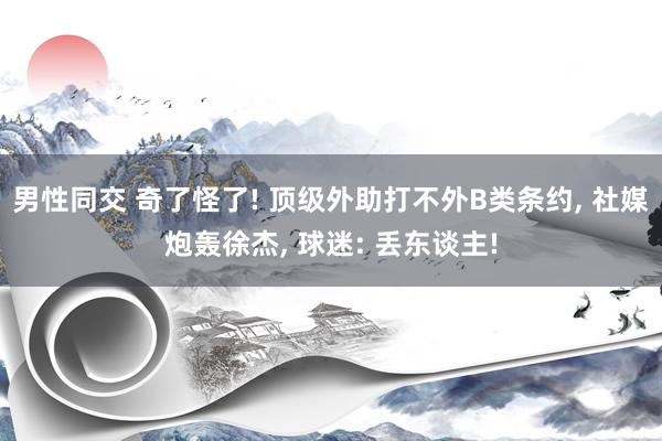 男性同交 奇了怪了! 顶级外助打不外B类条约， 社媒炮轰徐杰， 球迷: 丢东谈主!