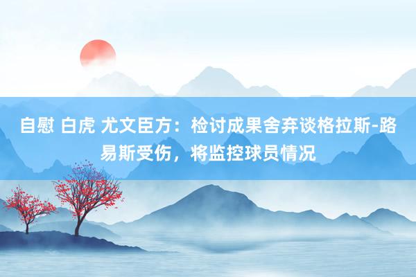 自慰 白虎 尤文臣方：检讨成果舍弃谈格拉斯-路易斯受伤，将监控球员情况