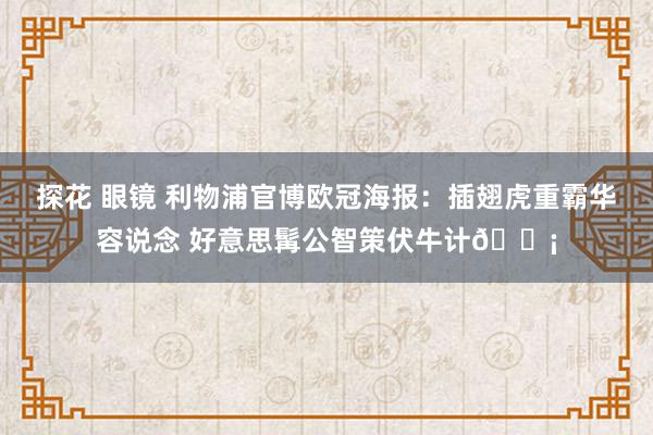 探花 眼镜 利物浦官博欧冠海报：插翅虎重霸华容说念 好意思髯公智策伏牛计💡