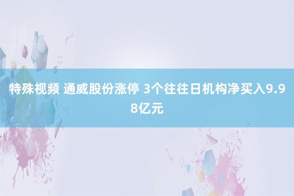 特殊视频 通威股份涨停 3个往往日机构净买入9.98亿元