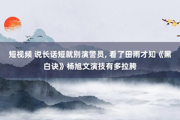 短视频 说长话短就别演警员， 看了田雨才知《黑白诀》杨旭文演技有多拉胯