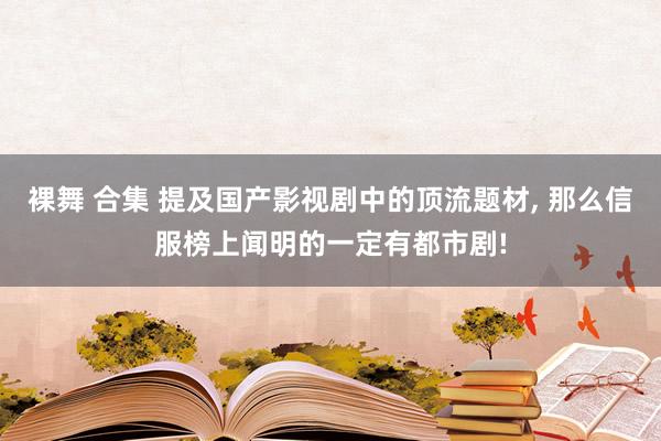 裸舞 合集 提及国产影视剧中的顶流题材， 那么信服榜上闻明的一定有都市剧!