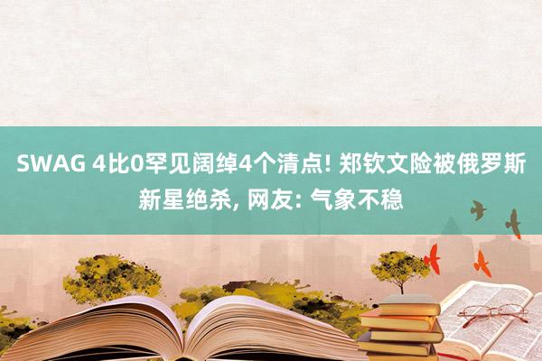 SWAG 4比0罕见阔绰4个清点! 郑钦文险被俄罗斯新星绝杀， 网友: 气象不稳