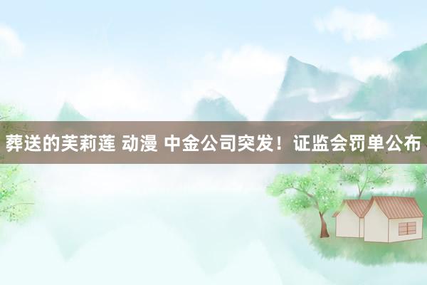 葬送的芙莉莲 动漫 中金公司突发！证监会罚单公布