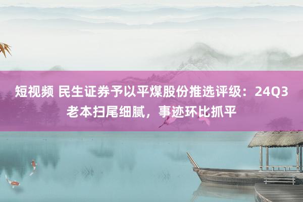 短视频 民生证券予以平煤股份推选评级：24Q3老本扫尾细腻，事迹环比抓平