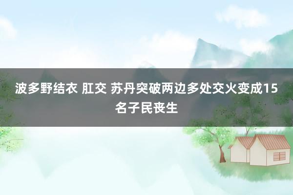 波多野结衣 肛交 苏丹突破两边多处交火变成15名子民丧生