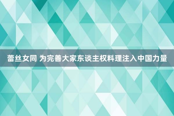 蕾丝女同 为完善大家东谈主权料理注入中国力量