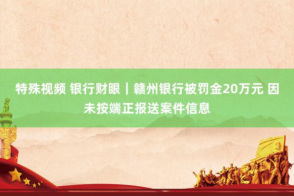 特殊视频 银行财眼｜赣州银行被罚金20万元 因未按端正报送案件信息