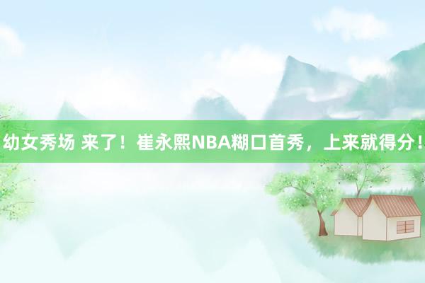 幼女秀场 来了！崔永熙NBA糊口首秀，上来就得分！