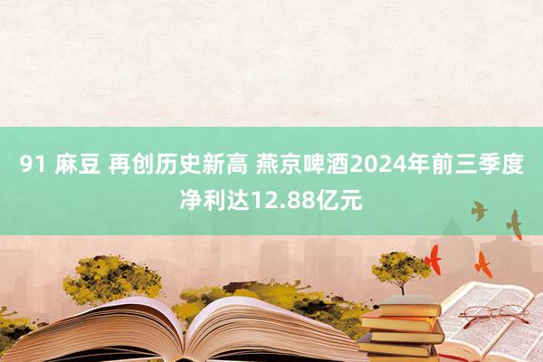 91 麻豆 再创历史新高 燕京啤酒2024年前三季度净利达12.88亿元