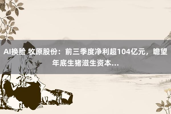 AI换脸 牧原股份：前三季度净利超104亿元，瞻望年底生猪滋生资本...