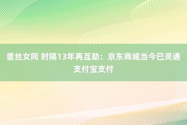 蕾丝女同 时隔13年再互助：京东商城当今已灵通支付宝支付