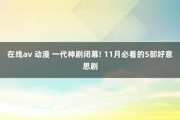 在线av 动漫 一代神剧闭幕! 11月必看的5部好意思剧