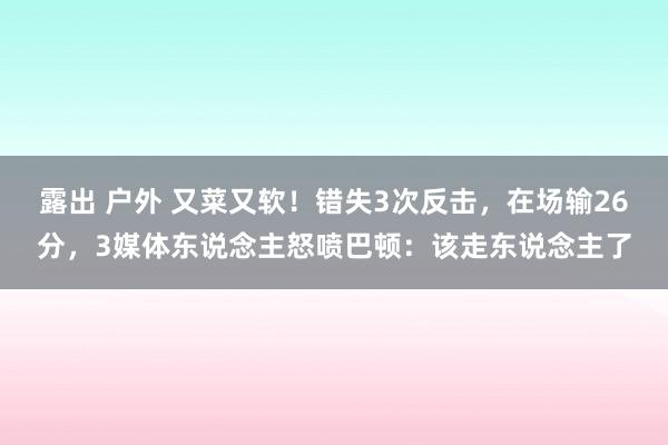 露出 户外 又菜又软！错失3次反击，在场输26分，3媒体东说念主怒喷巴顿：该走东说念主了