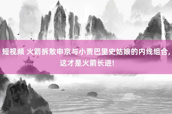 短视频 火箭拆散申京与小贾巴里史姑娘的内线组合， 这才是火箭长进!