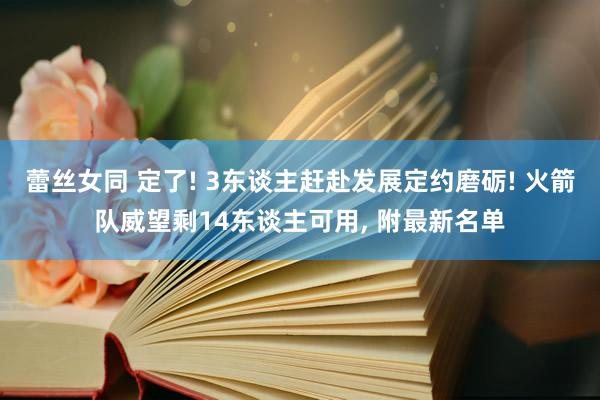 蕾丝女同 定了! 3东谈主赶赴发展定约磨砺! 火箭队威望剩14东谈主可用， 附最新名单