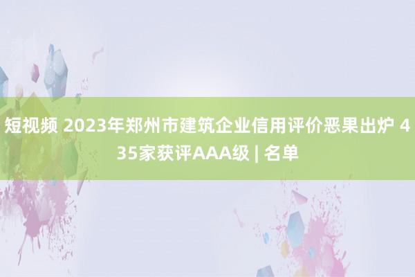 短视频 2023年郑州市建筑企业信用评价恶果出炉 435家获评AAA级 | 名单