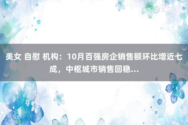 美女 自慰 机构：10月百强房企销售额环比增近七成，中枢城市销售回稳...