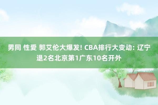 男同 性愛 郭艾伦大爆发! CBA排行大变动: 辽宁退2名北京第1广东10名开外