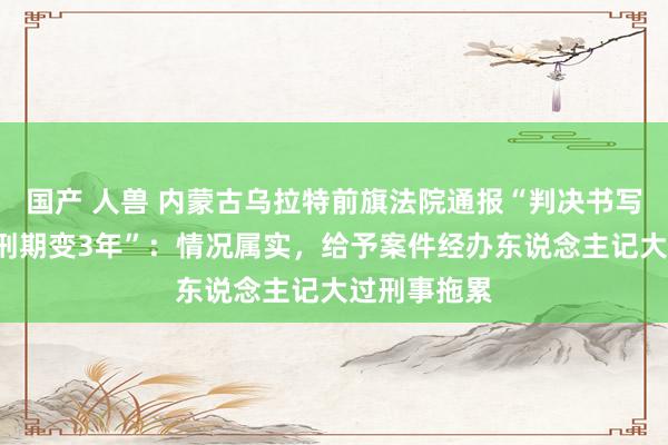 国产 人兽 内蒙古乌拉特前旗法院通报“判决书写错技术4年刑期变3年”：情况属实，给予案件经办东说念主记大过刑事拖累