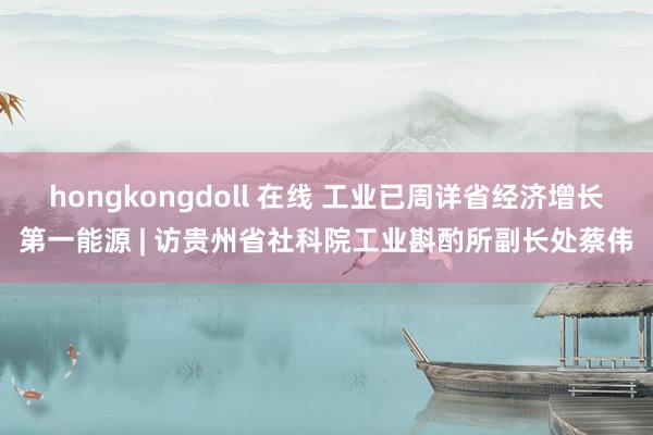 hongkongdoll 在线 工业已周详省经济增长第一能源 | 访贵州省社科院工业斟酌所副长处蔡伟