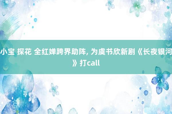 小宝 探花 全红婵跨界助阵， 为虞书欣新剧《长夜银河》打call