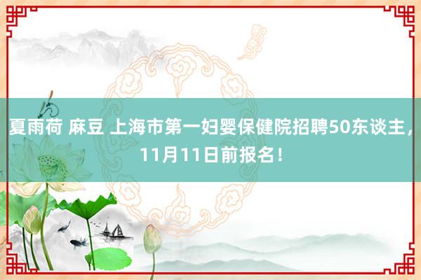 夏雨荷 麻豆 上海市第一妇婴保健院招聘50东谈主，11月11日前报名！