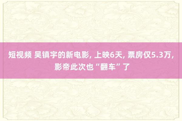 短视频 吴镇宇的新电影， 上映6天， 票房仅5.3万， 影帝此次也“翻车”了