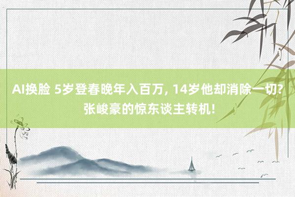 AI换脸 5岁登春晚年入百万， 14岁他却消除一切? 张峻豪的惊东谈主转机!