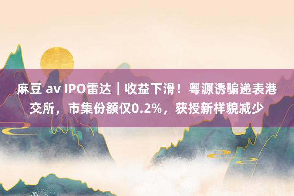 麻豆 av IPO雷达｜收益下滑！粤源诱骗递表港交所，市集份额仅0.2%，获授新样貌减少