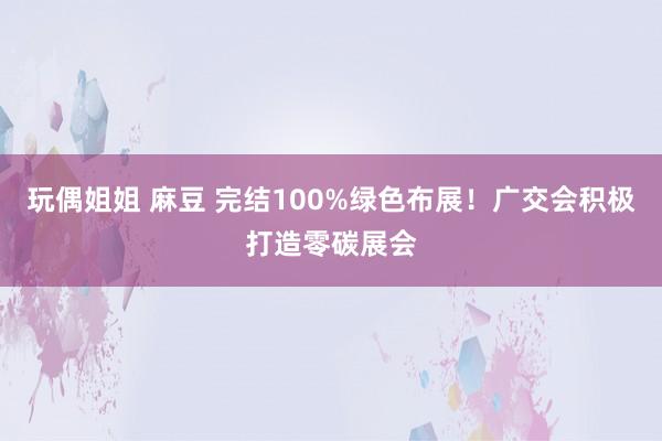 玩偶姐姐 麻豆 完结100%绿色布展！广交会积极打造零碳展会